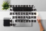 游乐项目的赚钱方式，为什么你必须要知道的游乐场投资和盈利策略，游乐场投资与盈利策略，如何通过游乐项目赚钱?
