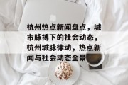 杭州热点新闻盘点，城市脉搏下的社会动态，杭州城脉律动，热点新闻与社会动态全景