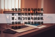 今年热门行业与创业机会，如何选择赚钱的生意，热门行业与创业机会分析，如何选择赚钱的生意