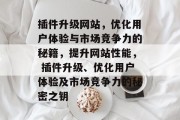 插件升级网站，优化用户体验与市场竞争力的秘籍，提升网站性能， 插件升级、优化用户体验及市场竞争力的秘密之钥