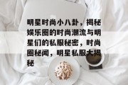 明星时尚小八卦，揭秘娱乐圈的时尚潮流与明星们的私服秘密，时尚圈秘闻，明星私服大揭秘