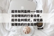 超市如何盈利——探讨比较赚钱的行业选择，超市盈利模式，探究最能赚钱的行业选择