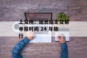 上交所：延长指定交易申报时间 24 年施行