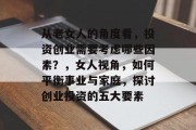 从老女人的角度看,投资创业需要考虑哪些因素?,女人视角,如何平衡事业与家庭,探讨创业投资的五大要素 从老女人的角度看,投资创业需要考虑哪些因素?,女人视角,如何平衡事业与家庭,探讨创业投资的五大要素