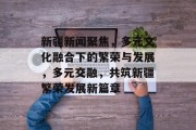 新疆新闻聚焦，多元文化融合下的繁荣与发展，多元交融，共筑新疆繁荣发展新篇章