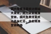 国内免费流量统计网站大盘点，助力企业精准营销，国内免费流量统计平台汇总，企业精准营销利器