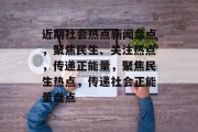 近期社会热点新闻盘点，聚焦民生、关注热点，传递正能量，聚焦民生热点，传递社会正能量盘点