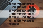提升用户体验的金钥匙，优化用户体验，提高用户满意度的关键秘籍，如何在数字时代提升用户体验，优化用户体验、提高用户满意度的关键秘籍