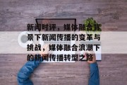 新闻时评，媒体融合背景下新闻传播的变革与挑战，媒体融合浪潮下的新闻传播转型之路