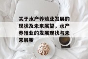 关于水产养殖业发展的现状及未来展望,水产养殖业的发展现状与未来展望 关于水产养殖业发展的现状及未来展望,水产养殖业的发展现状与未来展望