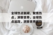 全球热点新闻，聚焦热点，洞察世界，全球热点追踪，洞察世界脉动