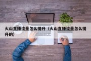 火山直播流量怎么提升（火山直播流量怎么提升的）
