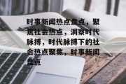 时事新闻热点盘点，聚焦社会热点，洞察时代脉搏，时代脉搏下的社会热点聚焦，时事新闻盘点