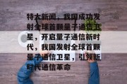 特大新闻，我国成功发射全球首颗量子通信卫星，开启量子通信新时代，我国发射全球首颗量子通信卫星，引领新时代通信革命