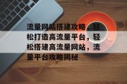 流量网站搭建攻略，轻松打造高流量平台，轻松搭建高流量网站，流量平台攻略揭秘
