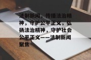 法制新闻，传播法治精神，守护公平正义，弘扬法治精神，守护社会公平正义——法制新闻聚焦