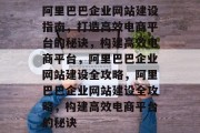 阿里巴巴企业网站建设指南，打造高效电商平台的秘诀，构建高效电商平台，阿里巴巴企业网站建设全攻略，阿里巴巴企业网站建设全攻略，构建高效电商平台的秘诀