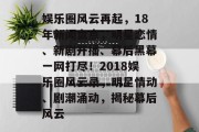 娱乐圈风云再起，18年新闻盘点，明星恋情、新剧开播、幕后黑幕一网打尽！2018娱乐圈风云录，明星情动、剧潮涌动，揭秘幕后风云