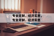 专业定制，经济实惠，专业定制，经济实惠