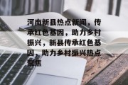 河南新县热点新闻，传承红色基因，助力乡村振兴，新县传承红色基因，助力乡村振兴热点聚焦