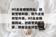 H5企业模板网站，创新营销利器，助力企业转型升级，H5企业模板网站，创新营销新引擎，赋能企业转型升级