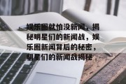 娱乐圈就怕没新闻，揭秘明星们的新闻战，娱乐圈新闻背后的秘密，明星们的新闻战揭秘