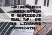 马伊琍再掀娱乐圈波澜，从家庭风波到事业辉煌，她如何走出低谷重获新生？马伊琍，逆境重生，从家庭风波到事业巅峰的逆袭之路