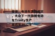 报道：电动车需求疲软，大众下一代旗舰电动车Trinity生产延迟至2032年