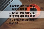 永久免费域名注册网站，免费域名注册，轻松获取你的专属网址，无需付费即可注册免费域名，轻松开启您的网络新纪元！