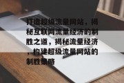 打造超级流量网站，揭秘互联网流量经济的制胜之道，揭秘流量经济，构建超级流量网站的制胜策略