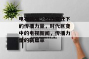 电视新闻，时代变迁下的传播力量，时代巨变中的电视新闻，传播力量的新篇章