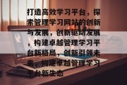 打造高效学习平台，探索管理学习网站的创新与发展，创新驱动发展，构建卓越管理学习平台新格局，创新引领未来，构建卓越管理学习平台新生态