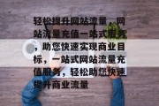 轻松提升网站流量，网站流量充值一站式服务，助您快速实现商业目标，一站式网站流量充值服务，轻松助您快速提升商业流量