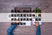 最新闻，揭秘热点事件背后的真相与影响，揭开热点事件真相，最新闻深度解析