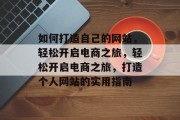 如何打造自己的网站，轻松开启电商之旅，轻松开启电商之旅，打造个人网站的实用指南