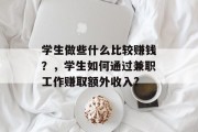 学生做些什么比较赚钱？，学生如何通过兼职工作赚取额外收入?
