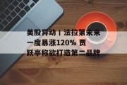 美股异动丨法拉第未来一度暴涨120% 贾跃亭称欲打造第二品牌