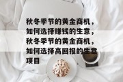 秋冬季节的黄金商机,如何选择赚钱的生意,秋冬季节的黄金商机,如何选择高回报的生意项目 秋冬季节的黄金商机,如何选择赚钱的生意,秋冬季节的黄金商机,如何选择高回报的生意项目