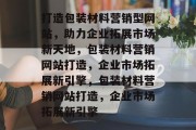 打造包装材料营销型网站，助力企业拓展市场新天地，包装材料营销网站打造，企业市场拓展新引擎，包装材料营销网站打造，企业市场拓展新引擎