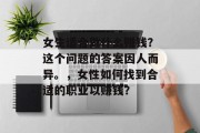 女生适合做什么赚钱?这个问题的答案因人而异。,女性如何找到合适的职业以赚钱?