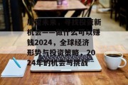 展望未来,寻找投资新机会——做什么可以赚钱2024,全球经济形势与投资策略,2024年的机会与挑战 展望未来,寻找投资新机会——做什么可以赚钱2024,全球经济形势与投资策略,2024年的机会与挑战