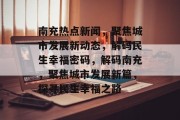 南充热点新闻，聚焦城市发展新动态，解码民生幸福密码，解码南充，聚焦城市发展新篇，探寻民生幸福之路