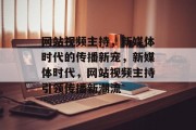 网站视频主持，新媒体时代的传播新宠，新媒体时代，网站视频主持引领传播新潮流