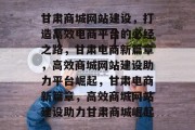 甘肃商城网站建设，打造高效电商平台的必经之路，甘肃电商新篇章，高效商城网站建设助力平台崛起，甘肃电商新篇章，高效商城网站建设助力甘肃商城崛起