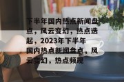 下半年国内热点新闻盘点，风云变幻，热点迭起，2023年下半年国内热点新闻盘点，风云变幻，热点频现