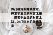 冷门稳定的赚钱生意,探索非主流的财富之路,探索非主流的财富之路,冷门稳定的赚钱生意 冷门稳定的赚钱生意,探索非主流的财富之路,探索非主流的财富之路,冷门稳定的赚钱生意