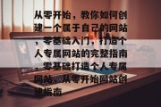 从零开始，教你如何创建一个属于自己的网站，零基础入门，打造个人专属网站的完整指南，零基础打造个人专属网站，从零开始网站创建指南