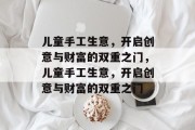儿童手工生意，开启创意与财富的双重之门，儿童手工生意，开启创意与财富的双重之门