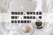 摆摊创业，哪种生意最赚钱？，摆摊创业，哪些生意最赚钱？