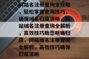网站名注册查询全攻略，轻松掌握查询技巧，确保域名归属清晰，网站域名注册查询全解析，高效技巧助您明确归属，网站域名注册查询全解析，高效技巧确保归属清晰